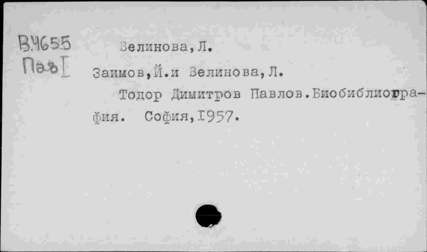 ﻿ВМС55 Пм>[
Зелинова, Л.
Займов,Й.и Беликова, Л.
Тодор Димитров Павлов.Биобиблиогра фия. София,1957«